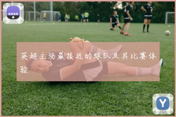 英超主场最接近的球队及其比赛体验