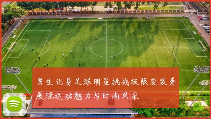 男生化身足球明星挑战极限变装秀展现运动魅力与时尚风采