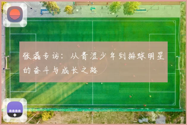张磊专访：从青涩少年到排球明星的奋斗与成长之路