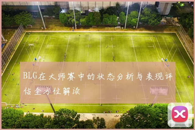 BLG在大师赛中的状态分析与表现评估全方位解读