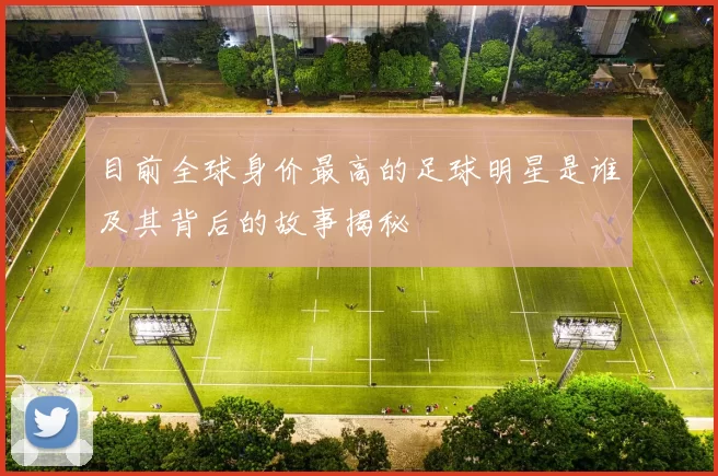 目前全球身价最高的足球明星是谁及其背后的故事揭秘