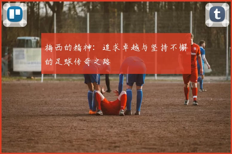 梅西的精神：追求卓越与坚持不懈的足球传奇之路