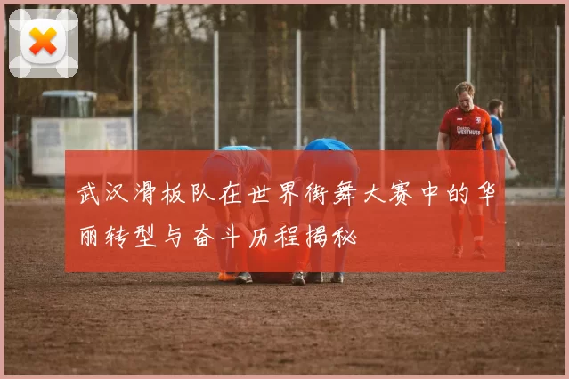 武汉滑板队在世界街舞大赛中的华丽转型与奋斗历程揭秘