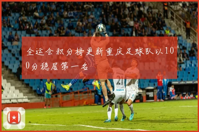 全运会积分榜更新重庆足球队以100分稳居第一名