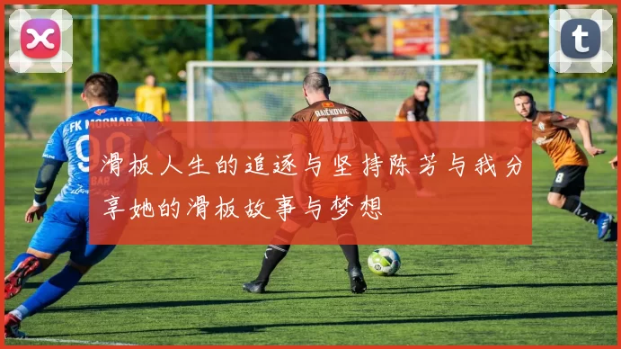 滑板人生的追逐与坚持陈芳与我分享她的滑板故事与梦想