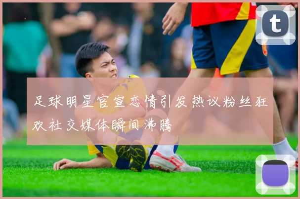 足球明星官宣恋情引发热议粉丝狂欢社交媒体瞬间沸腾