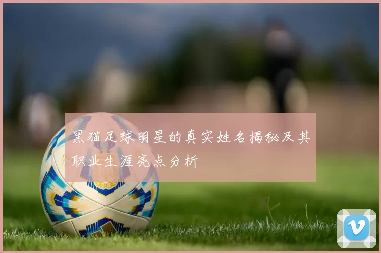 黑猫足球明星的真实姓名揭秘及其职业生涯亮点分析