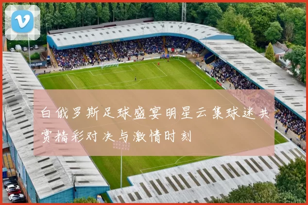 白俄罗斯足球盛宴明星云集球迷共赏精彩对决与激情时刻