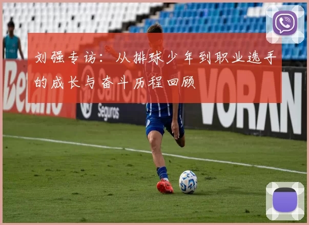 刘强专访：从排球少年到职业选手的成长与奋斗历程回顾