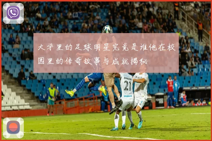 大学里的足球明星究竟是谁他在校园里的传奇故事与成就揭秘