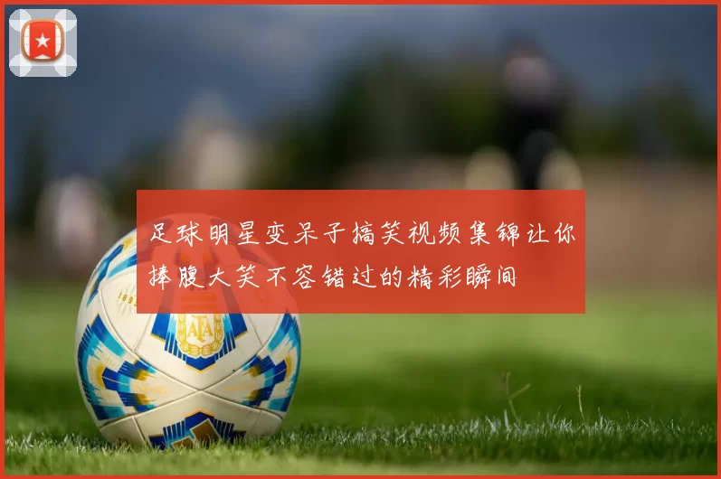 足球明星变呆子搞笑视频集锦让你捧腹大笑不容错过的精彩瞬间