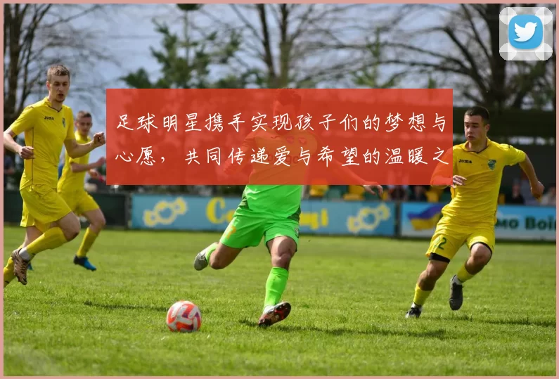 足球明星携手实现孩子们的梦想与心愿，共同传递爱与希望的温暖之旅