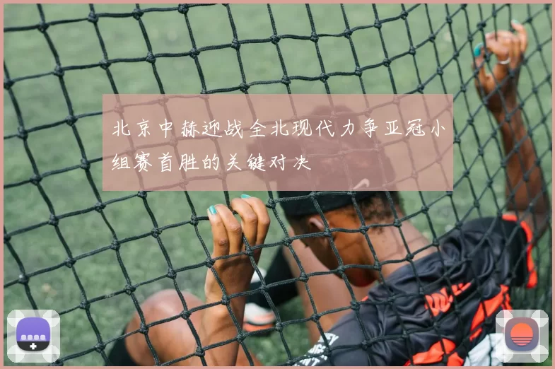 北京中赫迎战全北现代力争亚冠小组赛首胜的关键对决