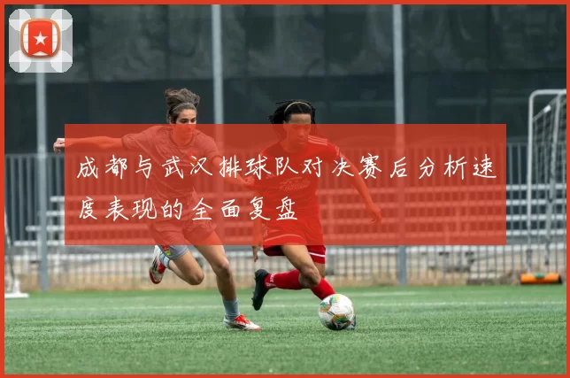 成都与武汉排球队对决赛后分析速度表现的全面复盘