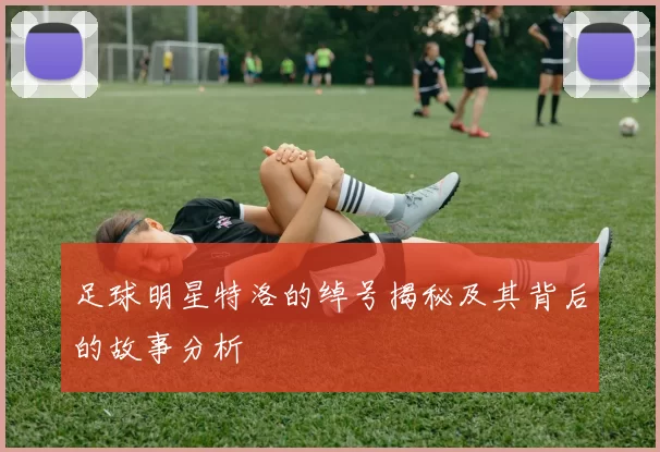 足球明星特洛的绰号揭秘及其背后的故事分析