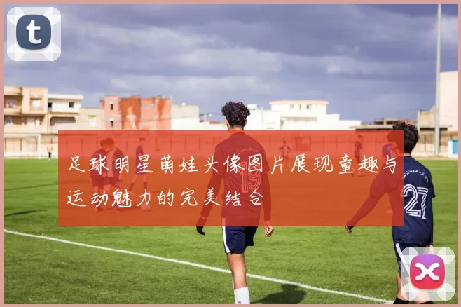 足球明星萌娃头像图片展现童趣与运动魅力的完美结合