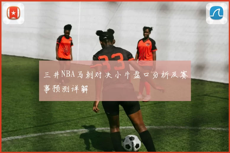 三井NBA马刺对决小牛盘口分析及赛事预测详解