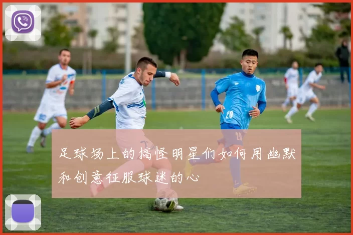 足球场上的搞怪明星们如何用幽默和创意征服球迷的心