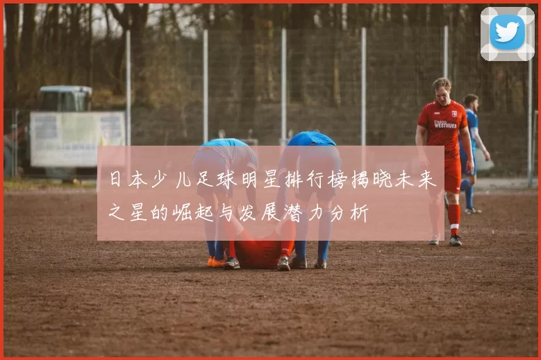 日本少儿足球明星排行榜揭晓未来之星的崛起与发展潜力分析