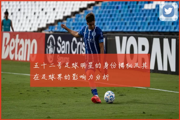 五十二号足球明星的身份揭秘及其在足球界的影响力分析