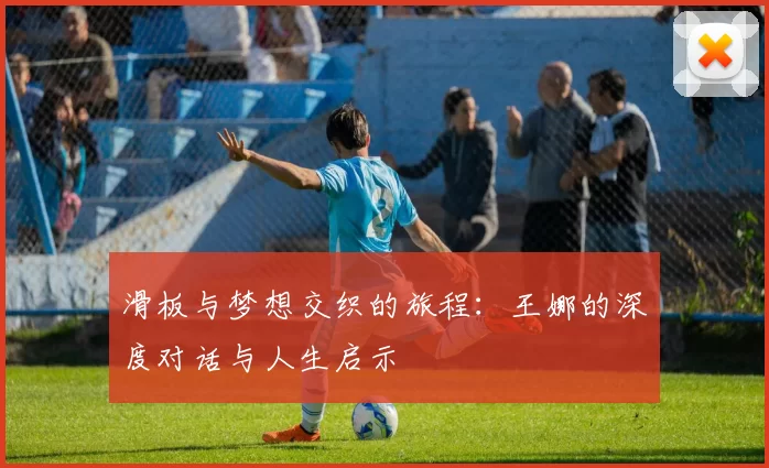 滑板与梦想交织的旅程：王娜的深度对话与人生启示
