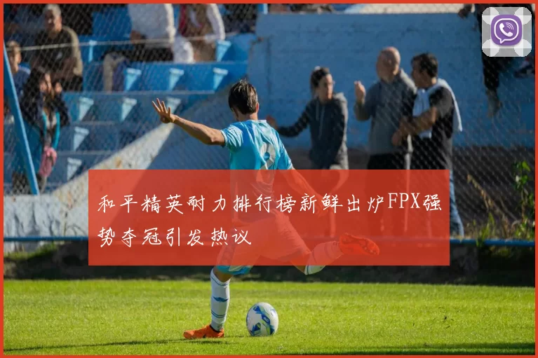 和平精英耐力排行榜新鲜出炉FPX强势夺冠引发热议