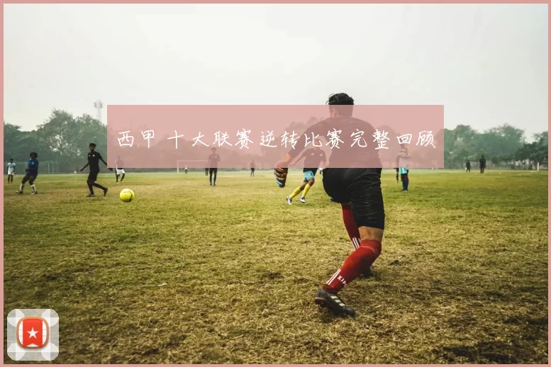 西甲 十大联赛逆转比赛完整回顾