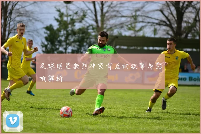 足球明星激烈冲突背后的故事与影响解析