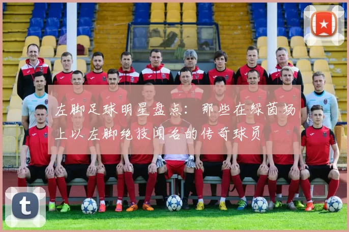 左脚足球明星盘点：那些在绿茵场上以左脚绝技闻名的传奇球员