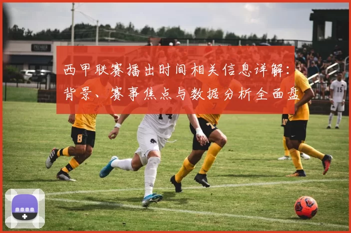 西甲联赛播出时间相关信息详解：背景、赛事焦点与数据分析全面盘点