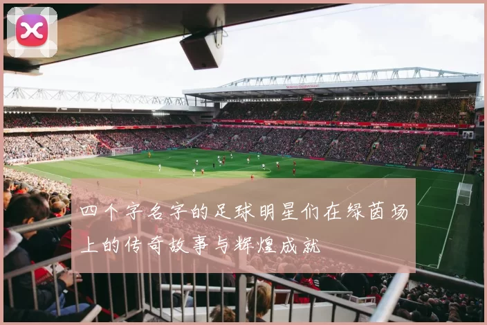 四个字名字的足球明星们在绿茵场上的传奇故事与辉煌成就