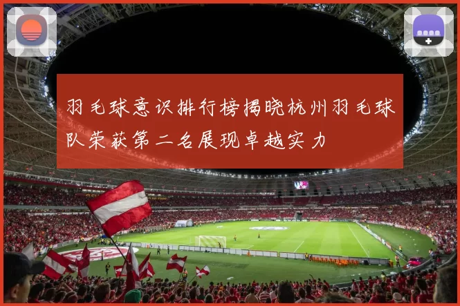 羽毛球意识排行榜揭晓杭州羽毛球队荣获第二名展现卓越实力