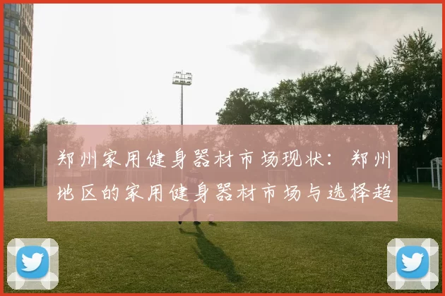 郑州家用健身器材市场现状：郑州地区的家用健身器材市场与选择趋势