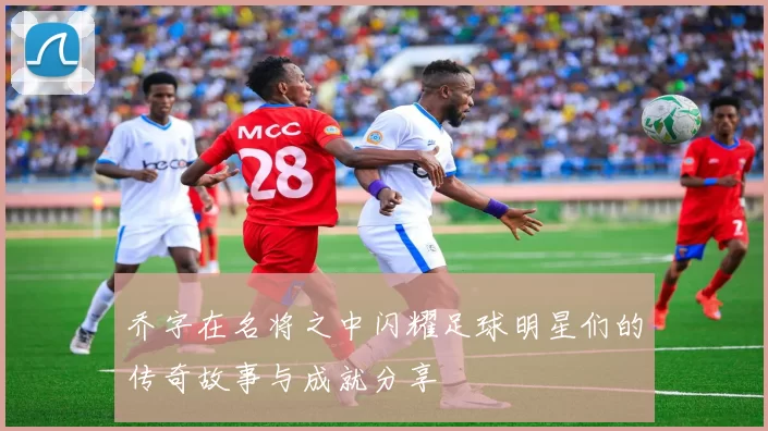 乔字在名将之中闪耀足球明星们的传奇故事与成就分享