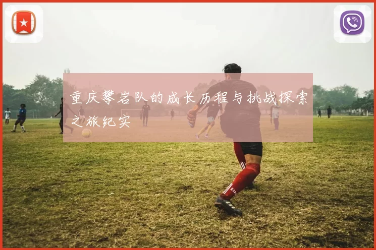 重庆攀岩队的成长历程与挑战探索之旅纪实