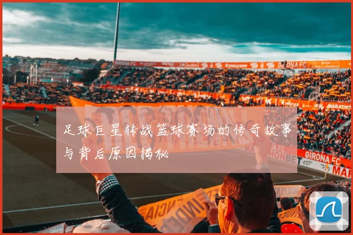 足球巨星转战篮球赛场的传奇故事与背后原因揭秘