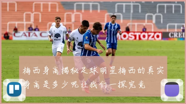 梅西身高揭秘足球明星梅西的真实身高是多少呢让我们一探究竟
