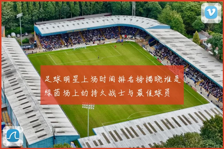 足球明星上场时间排名榜揭晓谁是绿茵场上的持久战士与最佳球员