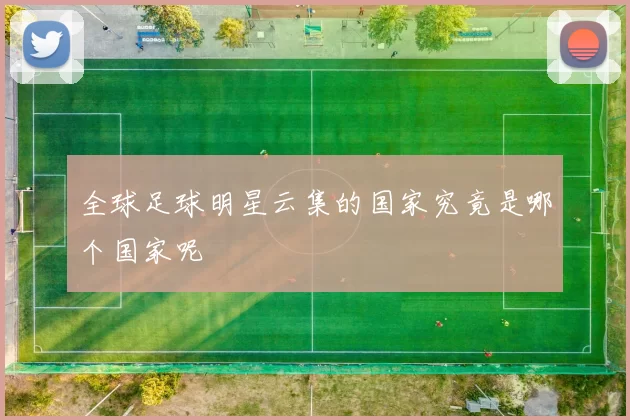 全球足球明星云集的国家究竟是哪个国家呢