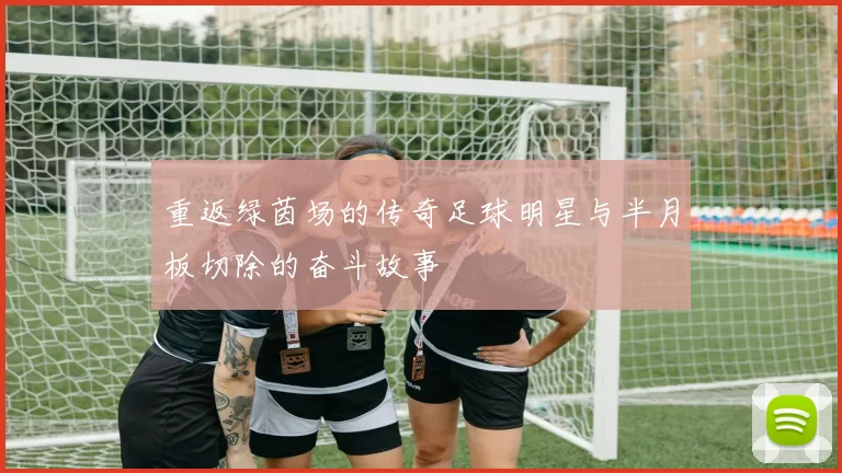 重返绿茵场的传奇足球明星与半月板切除的奋斗故事