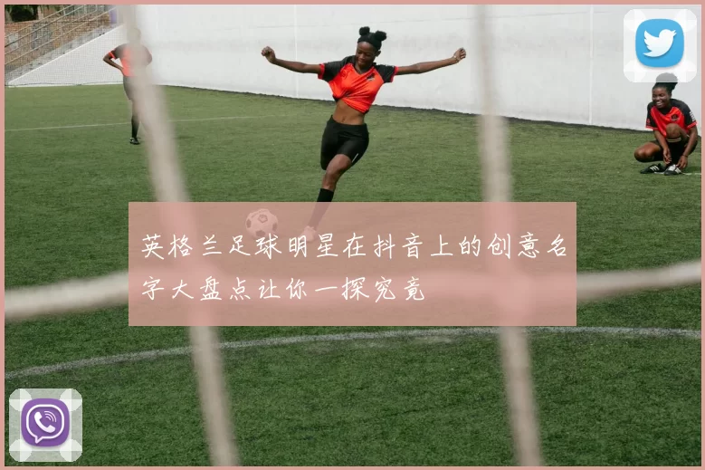英格兰足球明星在抖音上的创意名字大盘点让你一探究竟