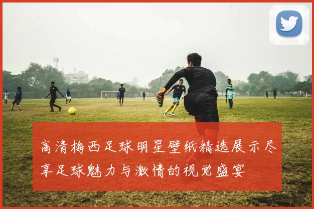 高清梅西足球明星壁纸精选展示尽享足球魅力与激情的视觉盛宴