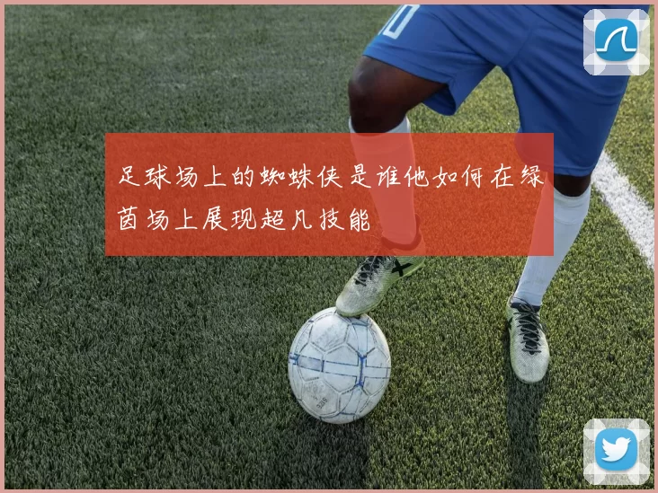 足球场上的蜘蛛侠是谁他如何在绿茵场上展现超凡技能