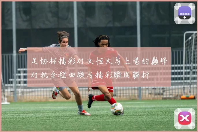 足协杯精彩对决恒大与上港的巅峰对抗全程回顾与精彩瞬间解析