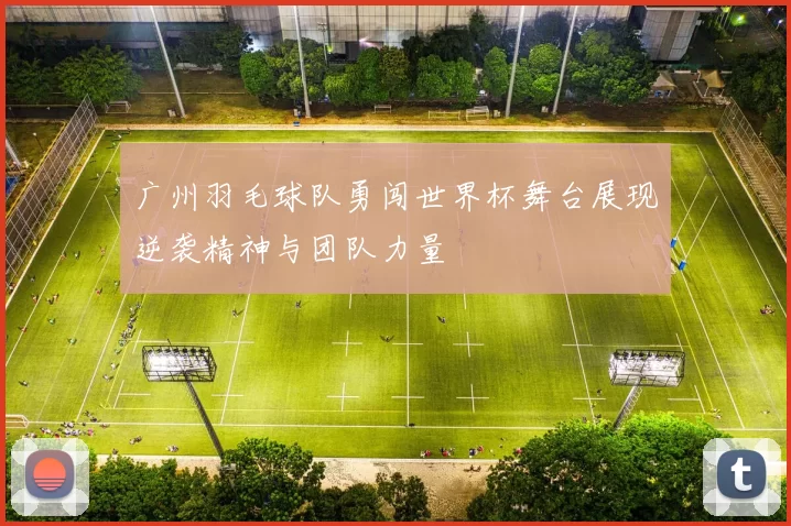 广州羽毛球队勇闯世界杯舞台展现逆袭精神与团队力量