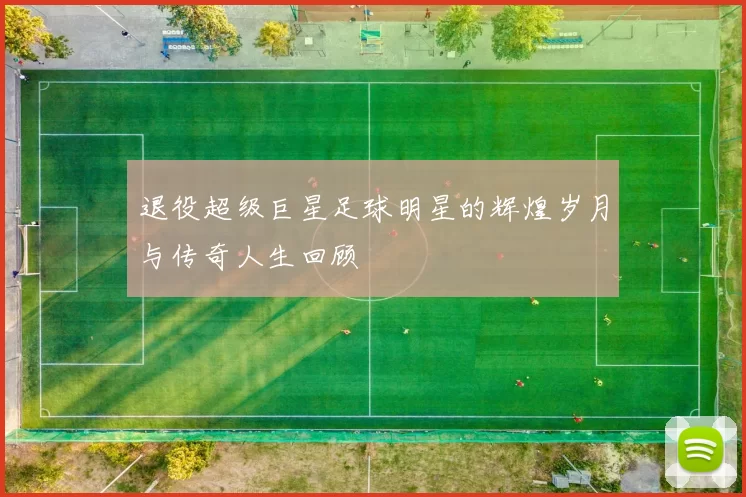 退役超级巨星足球明星的辉煌岁月与传奇人生回顾