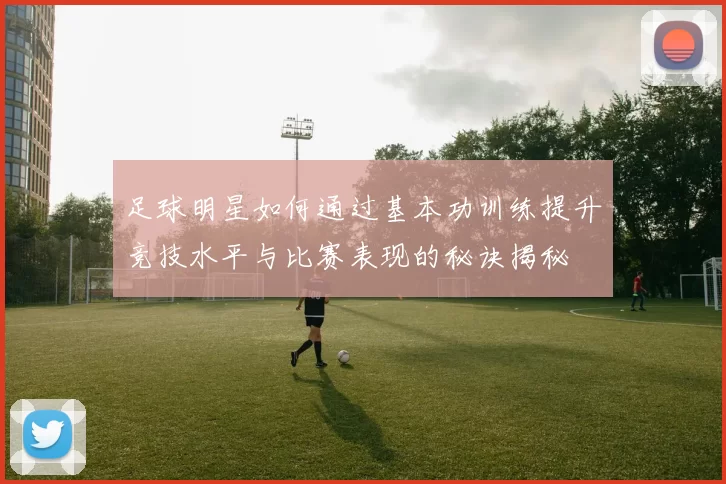 足球明星如何通过基本功训练提升竞技水平与比赛表现的秘诀揭秘