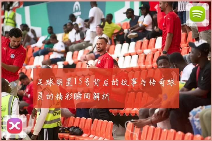 足球明星15号背后的故事与传奇球员的精彩瞬间解析