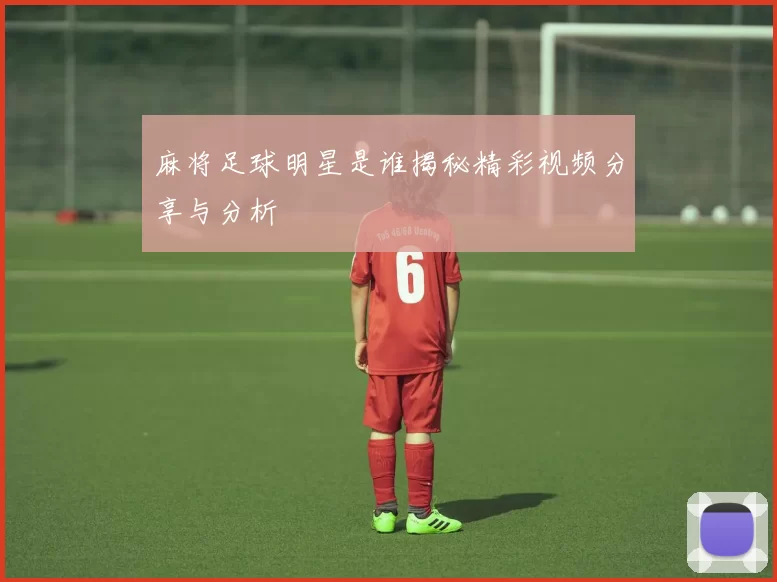 麻将足球明星是谁揭秘精彩视频分享与分析