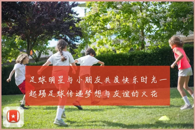 足球明星与小朋友共度快乐时光一起踢足球传递梦想与友谊的火花